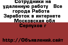 Сотрудники на удаленную работу - Все города Работа » Заработок в интернете   . Московская обл.,Серпухов г.